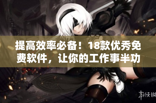 提高效率必备！18款优秀免费软件，让你的工作事半功倍！