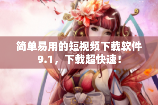 简单易用的短视频下载软件9.1，下载超快速！