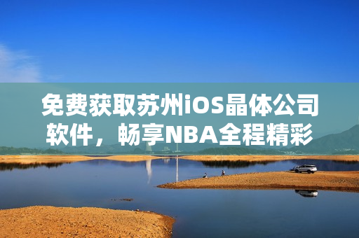 免费获取苏州iOS晶体公司软件，畅享NBA全程精彩