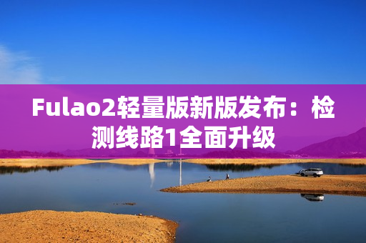 Fulao2轻量版新版发布：检测线路1全面升级