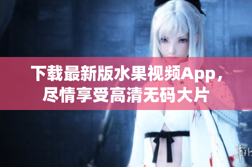 下载最新版水果视频App，尽情享受高清无码大片