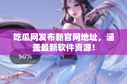 吃瓜网发布新官网地址，涵盖最新软件资源！
