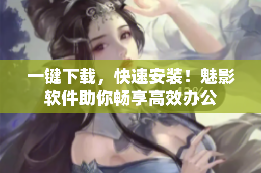 一键下载，快速安装！魅影软件助你畅享高效办公