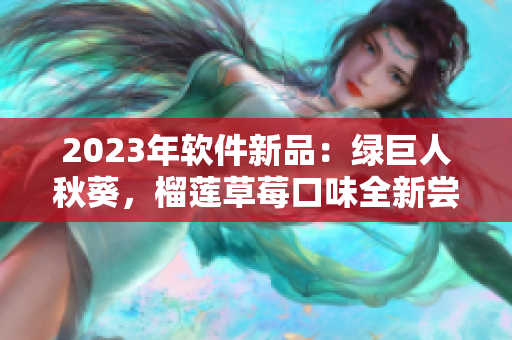 2023年软件新品：绿巨人秋葵，榴莲草莓口味全新尝试