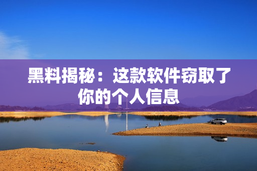 黑料揭秘：这款软件窃取了你的个人信息