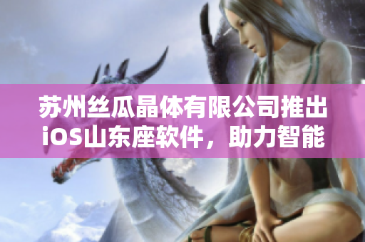 苏州丝瓜晶体有限公司推出iOS山东座软件，助力智能科技发展
