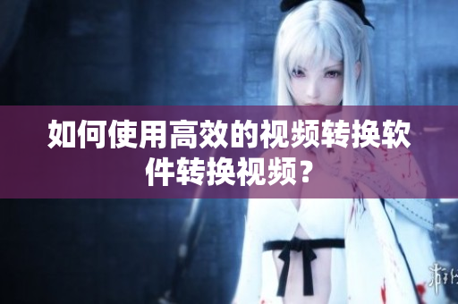 如何使用高效的视频转换软件转换视频？