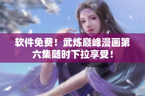 软件免费！武炼巅峰漫画第六集随时下拉享受！