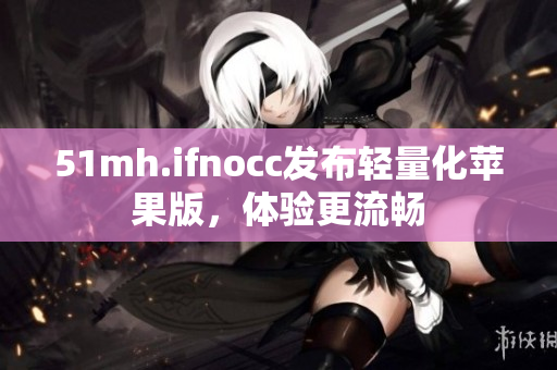 51mh.ifnocc发布轻量化苹果版，体验更流畅