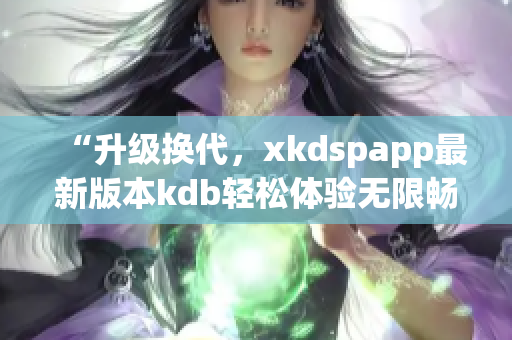“升级换代，xkdspapp最新版本kdb轻松体验无限畅玩”