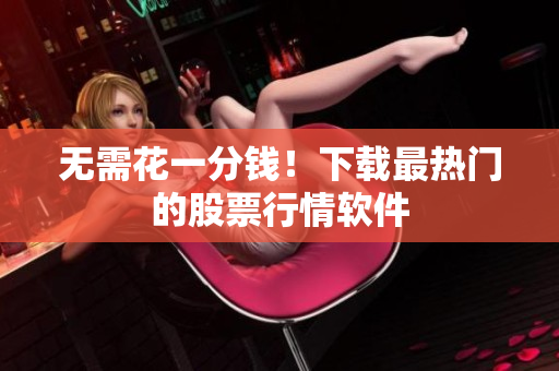 无需花一分钱！下载最热门的股票行情软件