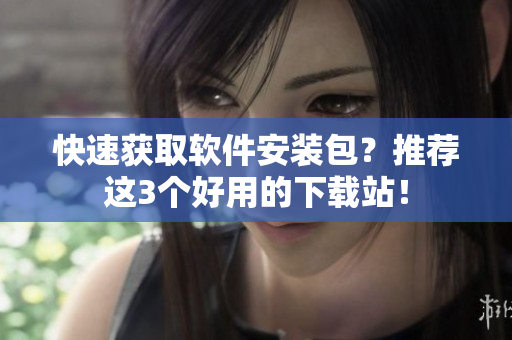 快速获取软件安装包？推荐这3个好用的下载站！