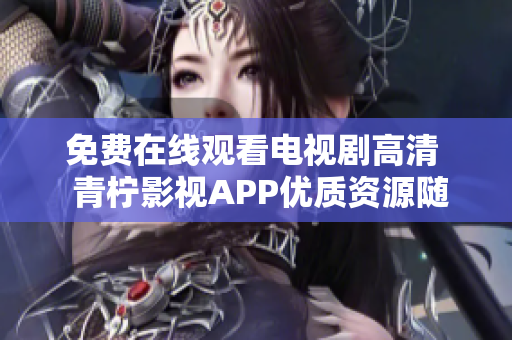 免费在线观看电视剧高清  青柠影视APP优质资源随心看