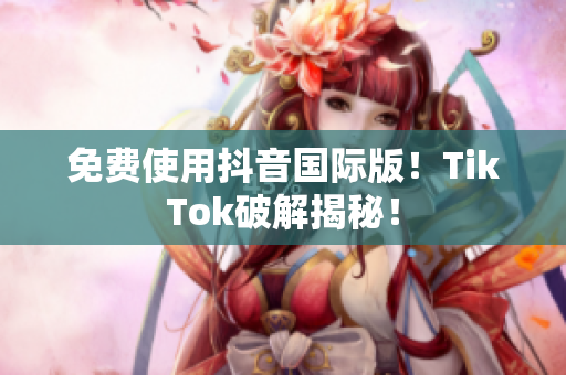 免费使用抖音国际版！TikTok破解揭秘！