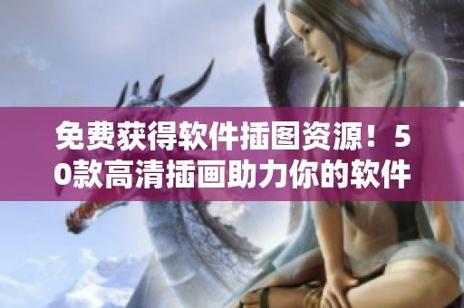 免费获得软件插图资源！50款高清插画助力你的软件设计