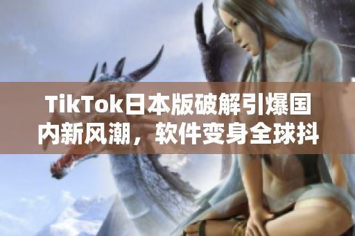 TikTok日本版破解引爆国内新风潮，软件变身全球抖音神器