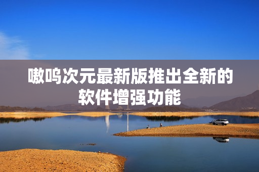嗷呜次元最新版推出全新的软件增强功能