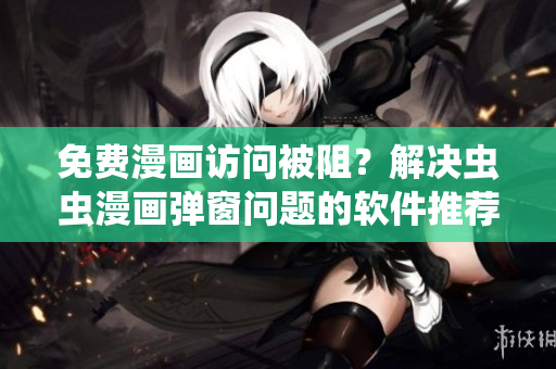 免费漫画访问被阻？解决虫虫漫画弹窗问题的软件推荐！