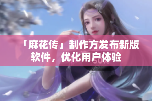 「麻花传」制作方发布新版软件，优化用户体验