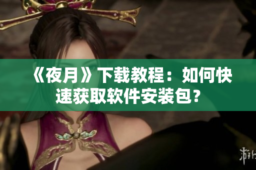 《夜月》下载教程：如何快速获取软件安装包？