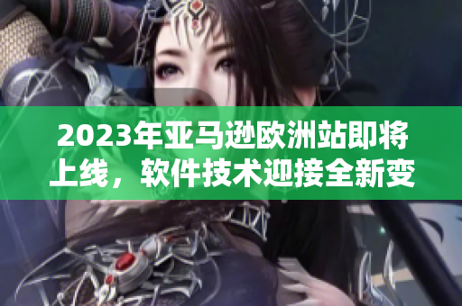 2023年亚马逊欧洲站即将上线，软件技术迎接全新变革