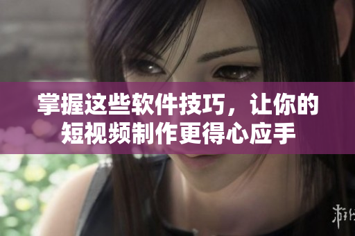 掌握这些软件技巧，让你的短视频制作更得心应手