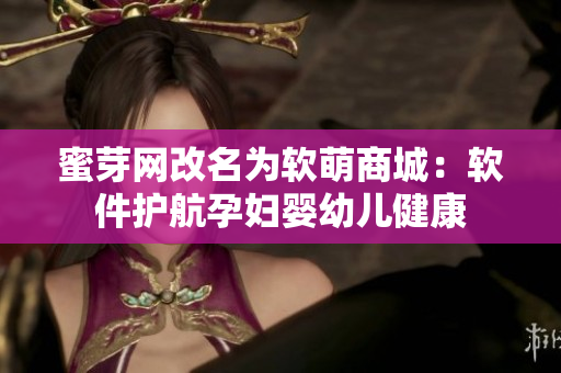 蜜芽网改名为软萌商城：软件护航孕妇婴幼儿健康