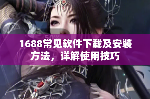 1688常见软件下载及安装方法，详解使用技巧