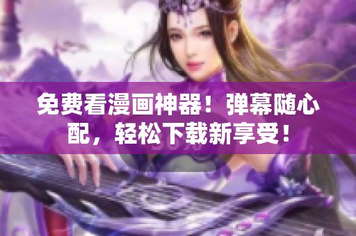 免费看漫画神器！弹幕随心配，轻松下载新享受！