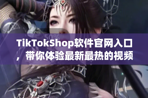 TikTokShop软件官网入口，带你体验最新最热的视频创作工具