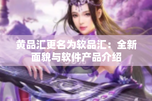 黄品汇更名为软品汇：全新面貌与软件产品介绍