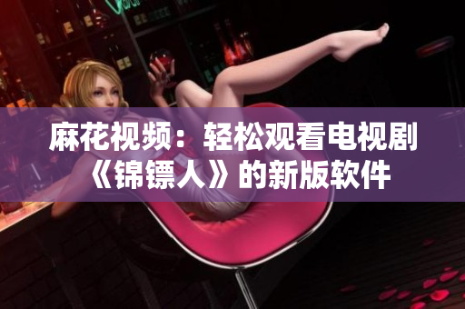 麻花视频：轻松观看电视剧《锦镖人》的新版软件