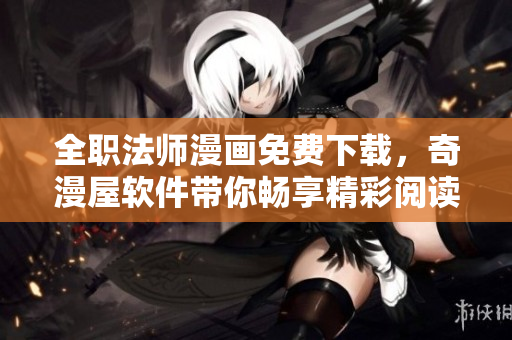全职法师漫画免费下载，奇漫屋软件带你畅享精彩阅读