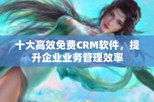 十大高效免费CRM软件，提升企业业务管理效率