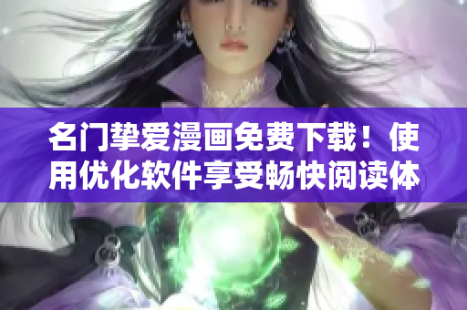 名门挚爱漫画免费下载！使用优化软件享受畅快阅读体验