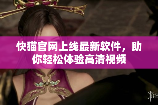 快猫官网上线最新软件，助你轻松体验高清视频