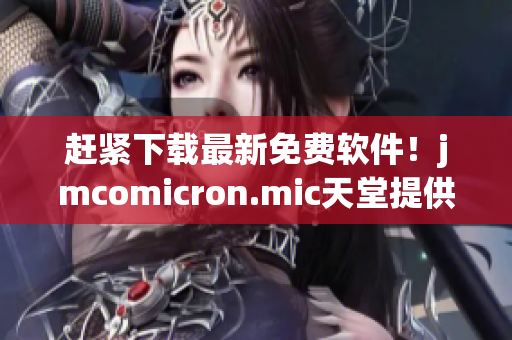 赶紧下载最新免费软件！jmcomicron.mic天堂提供下载服务