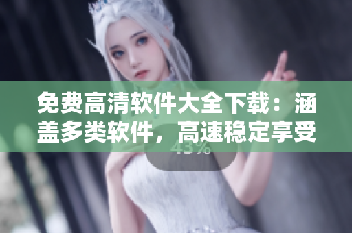 免费高清软件大全下载：涵盖多类软件，高速稳定享受