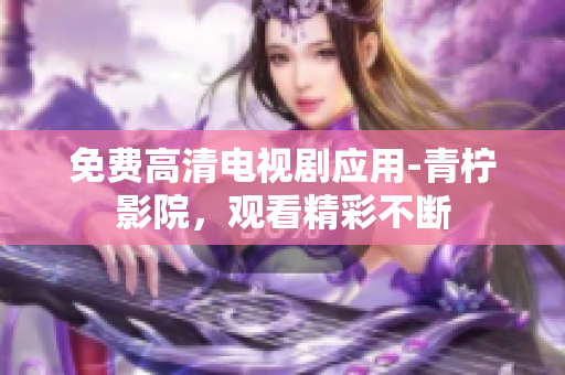 免费高清电视剧应用-青柠影院，观看精彩不断