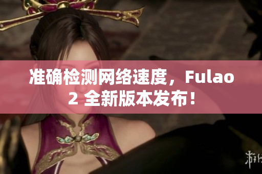 准确检测网络速度，Fulao2 全新版本发布！