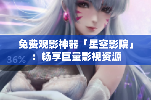 免费观影神器「星空影院」：畅享巨量影视资源