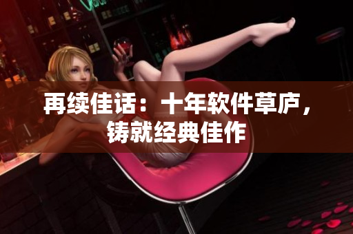 再续佳话：十年软件草庐，铸就经典佳作