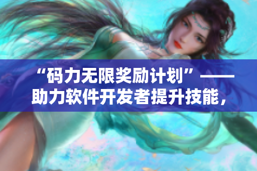 “码力无限奖励计划”——助力软件开发者提升技能，获取高额奖励