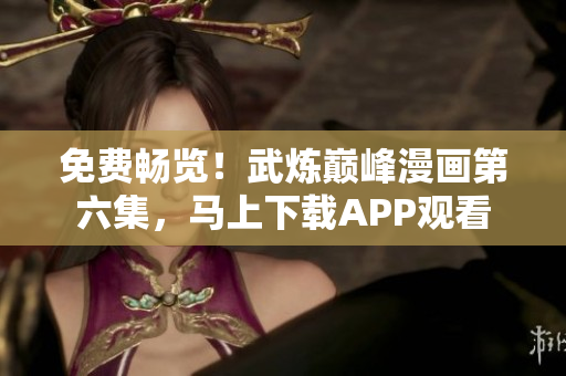 免费畅览！武炼巅峰漫画第六集，马上下载APP观看