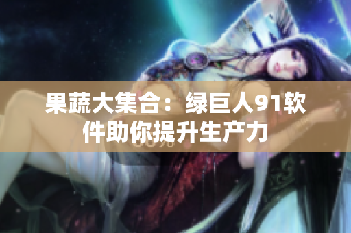 果蔬大集合：绿巨人91软件助你提升生产力