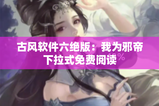 古风软件六绝版：我为邪帝下拉式免费阅读