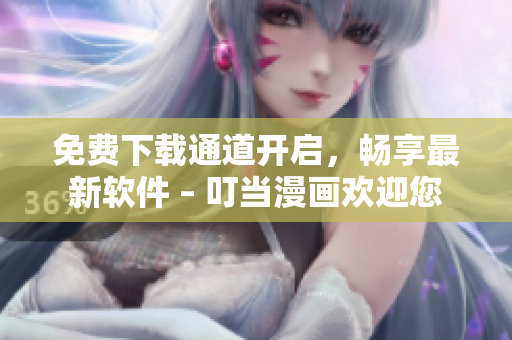 免费下载通道开启，畅享最新软件 – 叮当漫画欢迎您