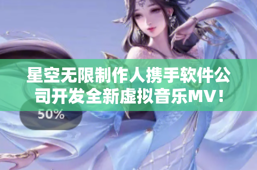 星空无限制作人携手软件公司开发全新虚拟音乐MV！