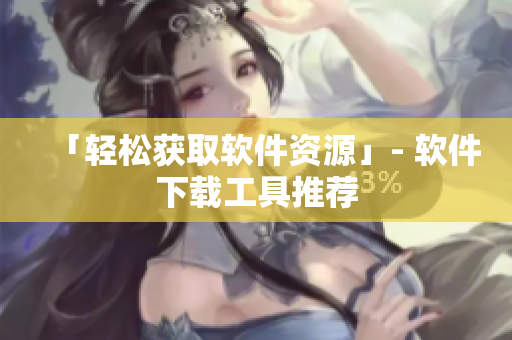 「轻松获取软件资源」- 软件下载工具推荐
