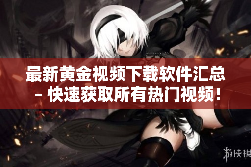 最新黄金视频下载软件汇总 – 快速获取所有热门视频！
